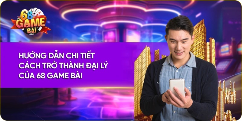 Hướng dẫn chi tiết cách trở thành đại lý của 68 Game Bài