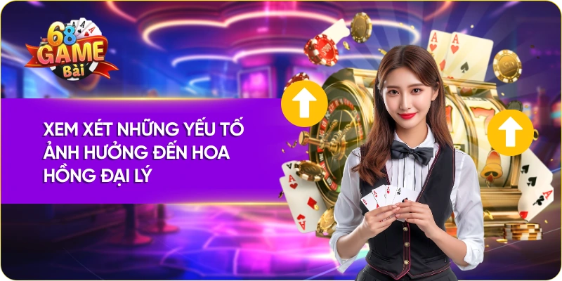 Xem xét những yếu tố ảnh hưởng đến hoa hồng đại lý 68 Game Bài